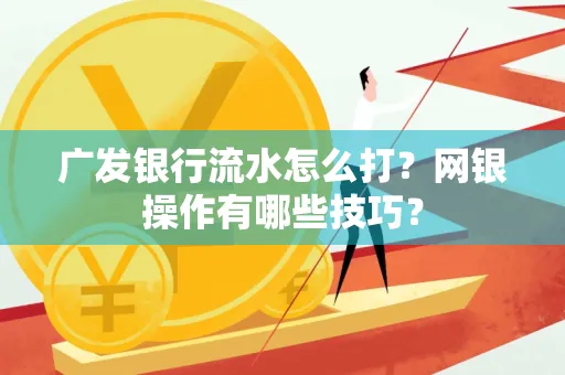 广发银行流水怎么打？网银操作有哪些技巧？