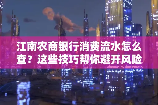 江南农商银行消费流水怎么查？这些技巧帮你避开风险