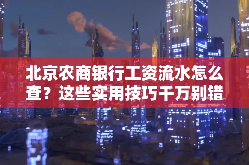 北京农商银行工资流水怎么查？这些实用技巧千万别错过！