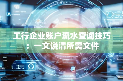 工行企业账户流水查询技巧：一文说清所需文件