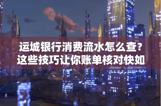 运城银行消费流水怎么查？这些技巧让你账单核对快如闪电