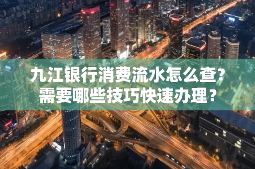 九江银行消费流水怎么查？需要哪些技巧快速办理？