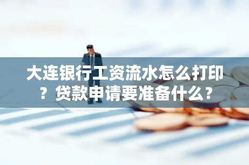 大连银行工资流水怎么打印？贷款申请要准备什么？