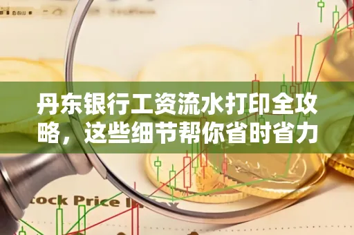 丹东银行工资流水打印全攻略，这些细节帮你省时省力！