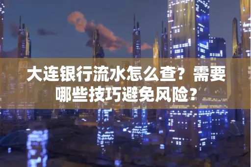 大连银行流水怎么查？需要哪些技巧避免风险？