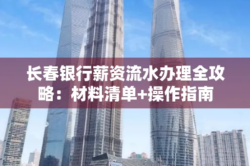 长春银行薪资流水办理全攻略：材料清单+操作指南