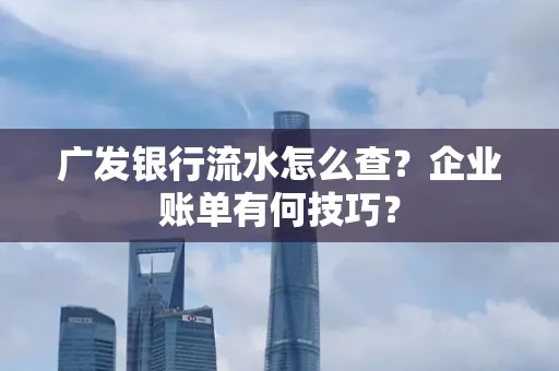 广发银行流水怎么查？企业账单有何技巧？