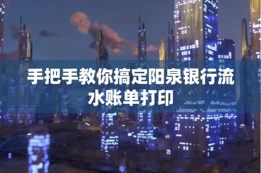 手把手教你搞定阳泉银行流水账单打印