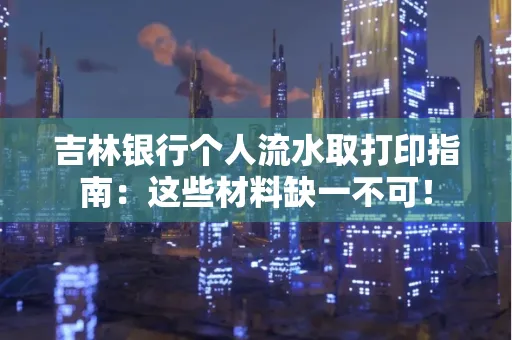 吉林银行个人流水取打印指南：这些材料缺一不可！