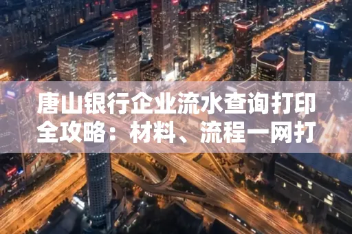 唐山银行企业流水查询打印全攻略：材料、流程一网打尽！