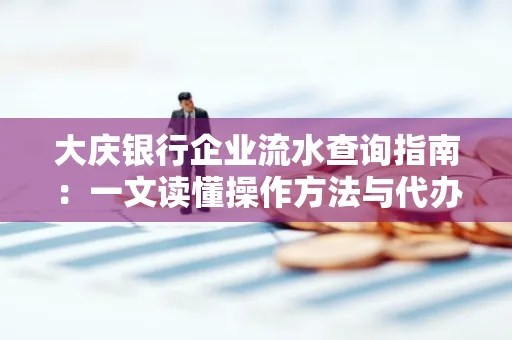 大庆银行企业流水查询指南：一文读懂操作方法与代办注意事项