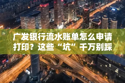 广发银行流水账单怎么申请打印？这些“坑”千万别踩！