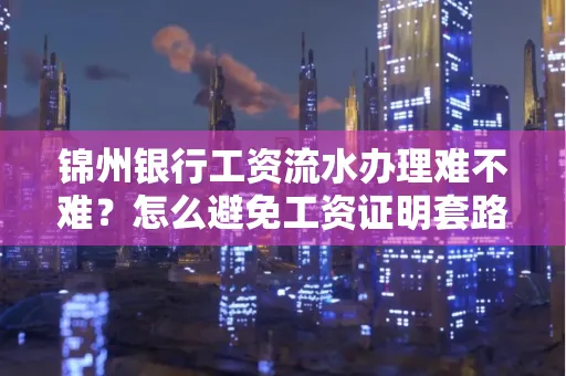 锦州银行工资流水办理难不难？怎么避免工资证明套路？