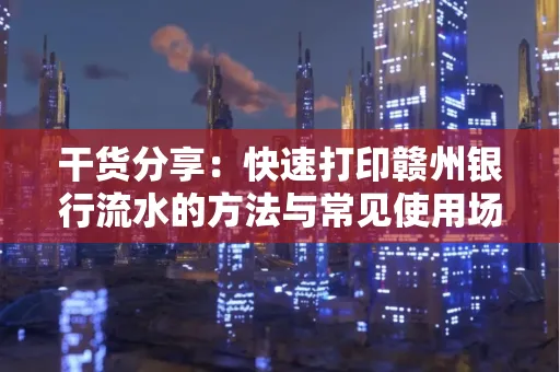 干货分享：快速打印赣州银行流水的方法与常见使用场景