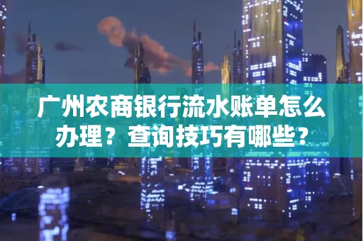 广州农商银行流水账单怎么办理？查询技巧有哪些？