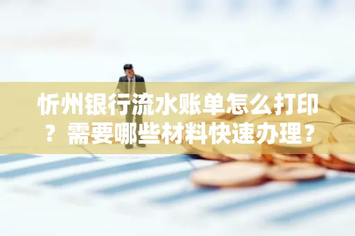 忻州银行流水账单怎么打印？需要哪些材料快速办理？