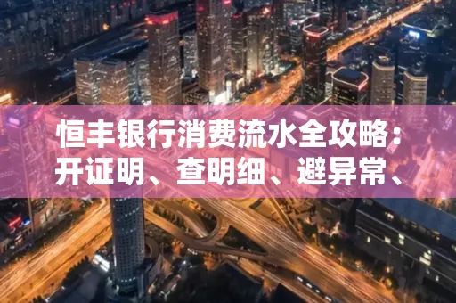 恒丰银行消费流水全攻略：开证明、查明细、避异常、提额度一文吃透