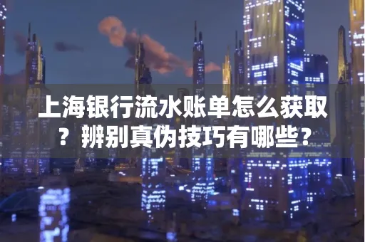 上海银行流水账单怎么获取？辨别真伪技巧有哪些？