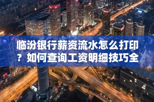 临汾银行薪资流水怎么打印？如何查询工资明细技巧全解