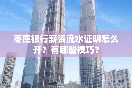 枣庄银行薪资流水证明怎么开？有哪些技巧？